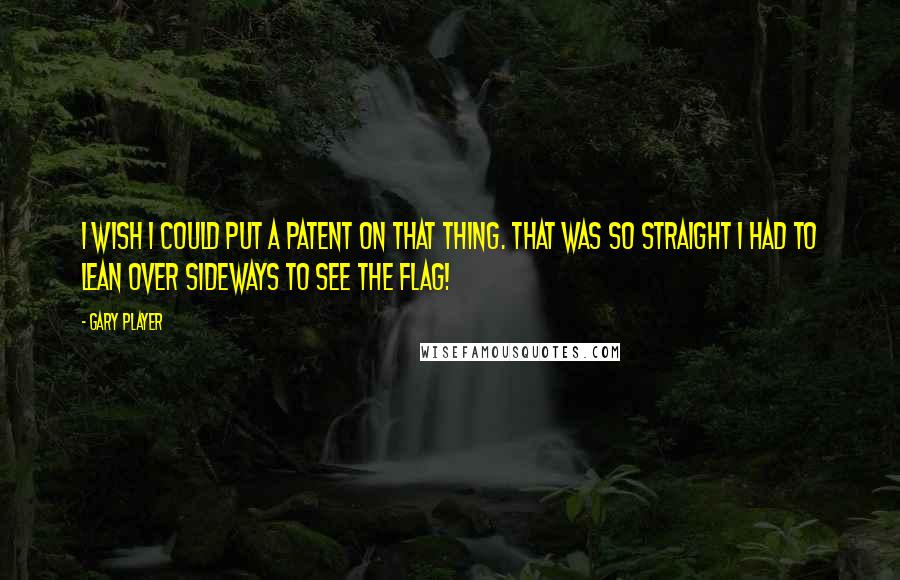 Gary Player Quotes: I wish I could put a patent on that thing. That was so straight I had to lean over sideways to see the flag!