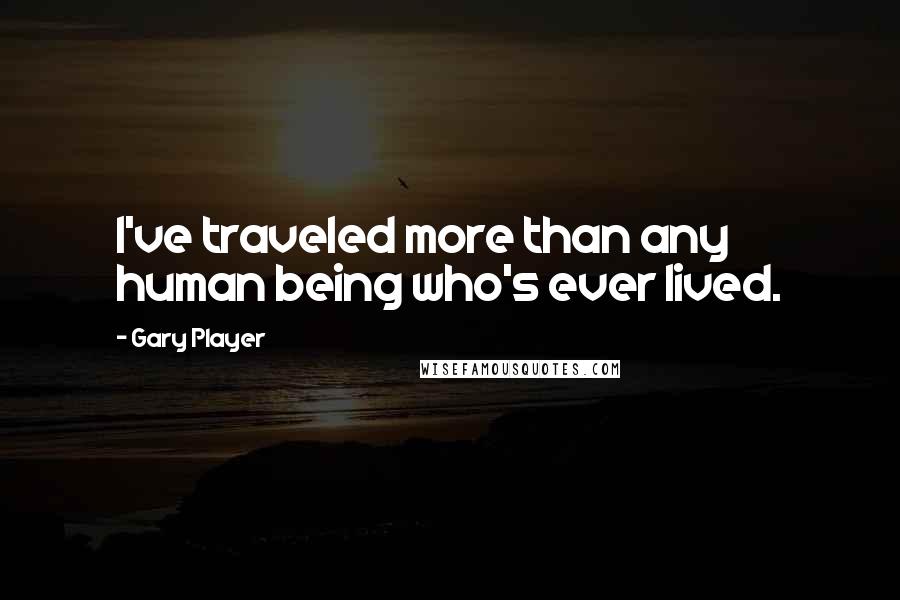 Gary Player Quotes: I've traveled more than any human being who's ever lived.