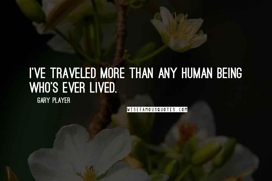 Gary Player Quotes: I've traveled more than any human being who's ever lived.