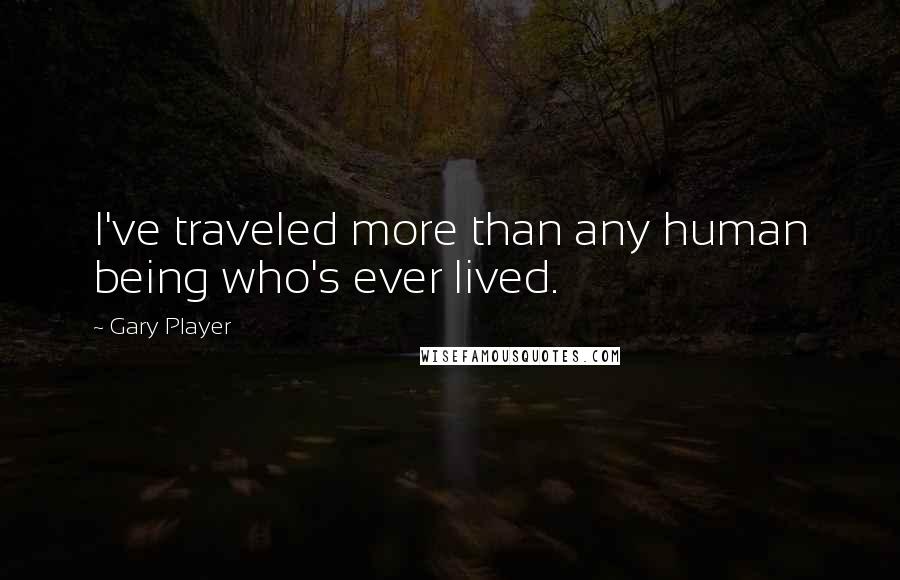 Gary Player Quotes: I've traveled more than any human being who's ever lived.