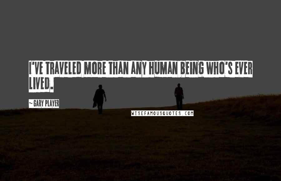 Gary Player Quotes: I've traveled more than any human being who's ever lived.