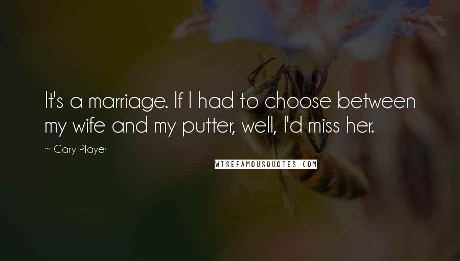 Gary Player Quotes: It's a marriage. If I had to choose between my wife and my putter, well, I'd miss her.