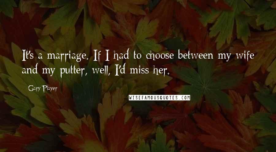 Gary Player Quotes: It's a marriage. If I had to choose between my wife and my putter, well, I'd miss her.