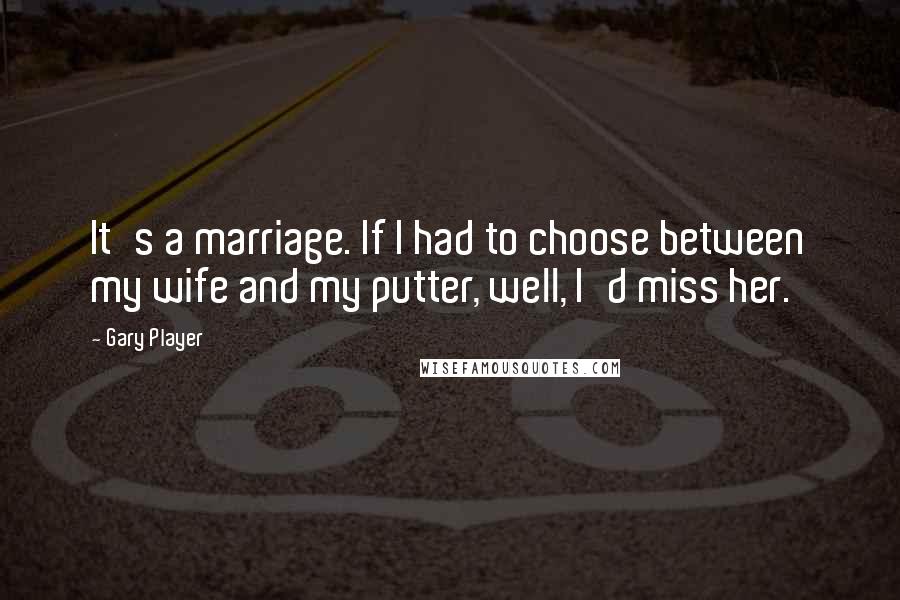 Gary Player Quotes: It's a marriage. If I had to choose between my wife and my putter, well, I'd miss her.