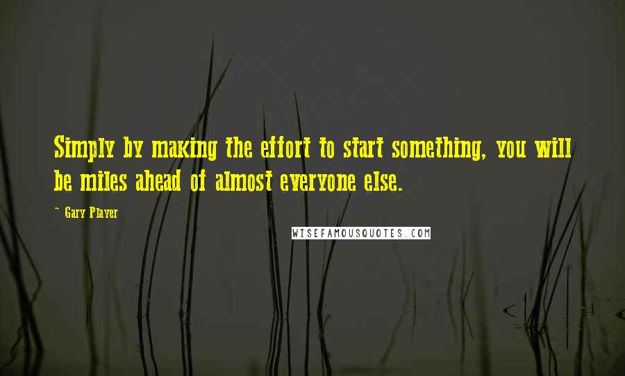 Gary Player Quotes: Simply by making the effort to start something, you will be miles ahead of almost everyone else.