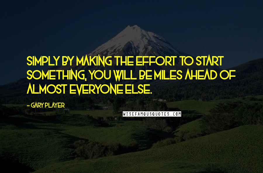 Gary Player Quotes: Simply by making the effort to start something, you will be miles ahead of almost everyone else.