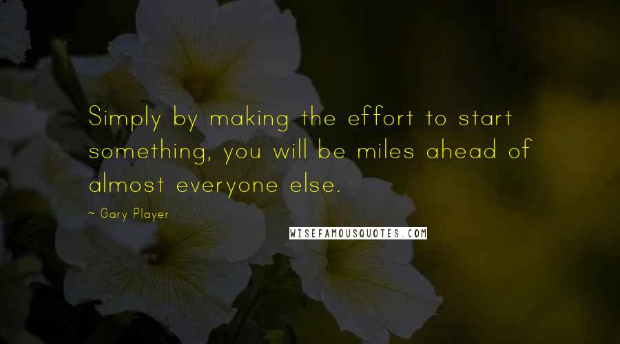 Gary Player Quotes: Simply by making the effort to start something, you will be miles ahead of almost everyone else.