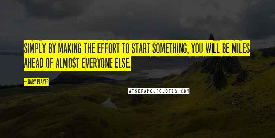 Gary Player Quotes: Simply by making the effort to start something, you will be miles ahead of almost everyone else.