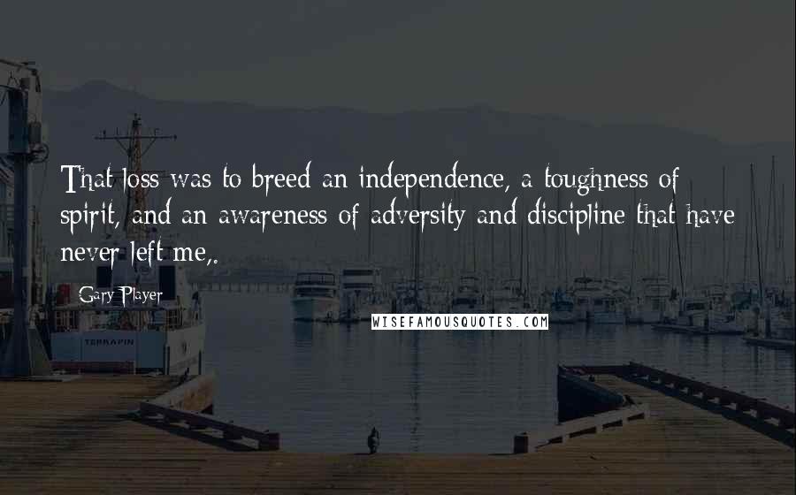 Gary Player Quotes: That loss was to breed an independence, a toughness of spirit, and an awareness of adversity and discipline that have never left me,.