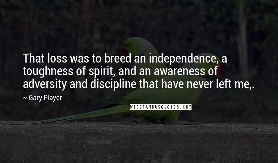 Gary Player Quotes: That loss was to breed an independence, a toughness of spirit, and an awareness of adversity and discipline that have never left me,.