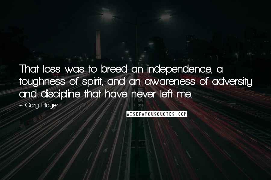 Gary Player Quotes: That loss was to breed an independence, a toughness of spirit, and an awareness of adversity and discipline that have never left me,.