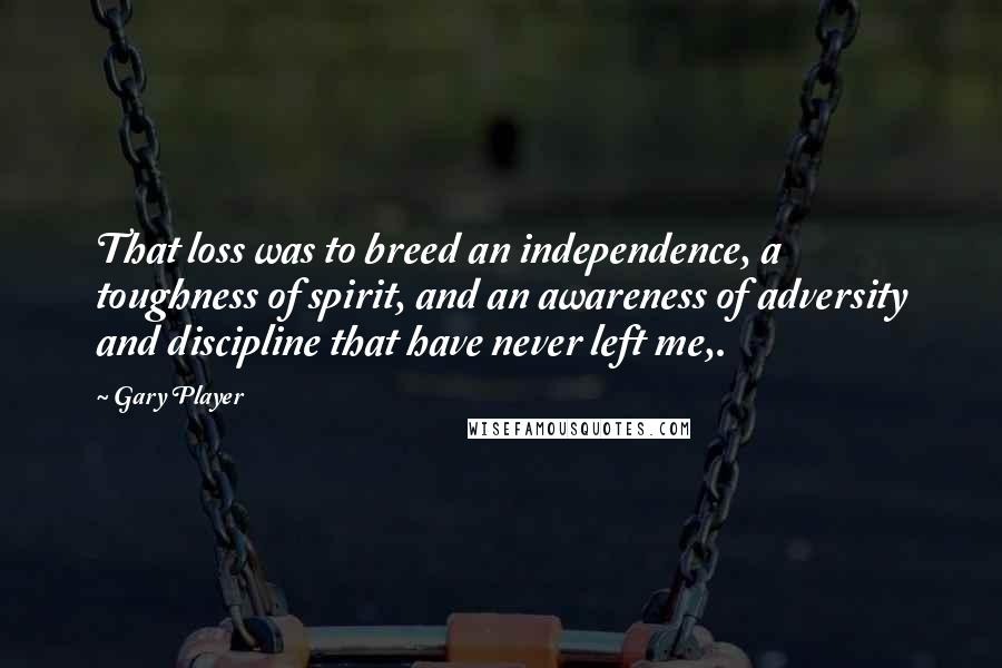 Gary Player Quotes: That loss was to breed an independence, a toughness of spirit, and an awareness of adversity and discipline that have never left me,.