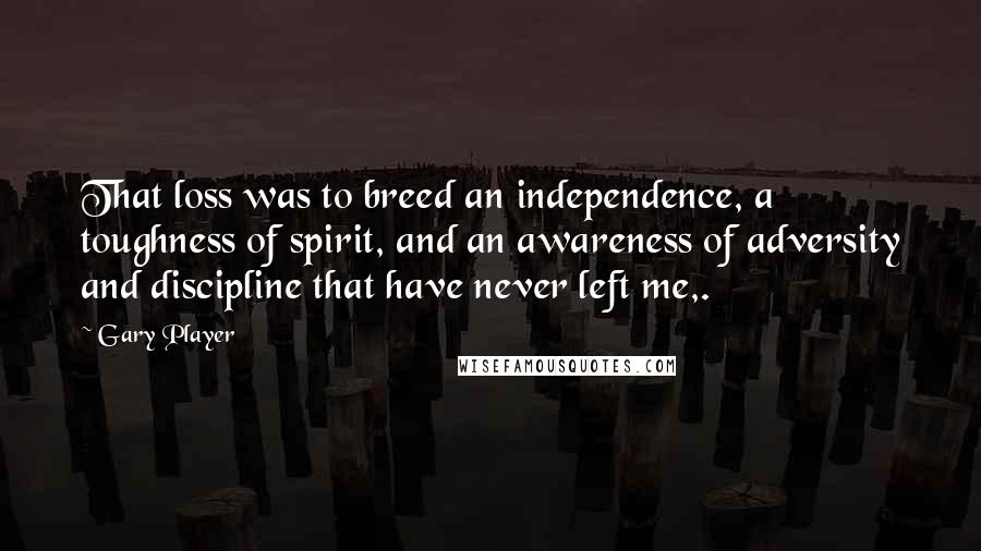 Gary Player Quotes: That loss was to breed an independence, a toughness of spirit, and an awareness of adversity and discipline that have never left me,.