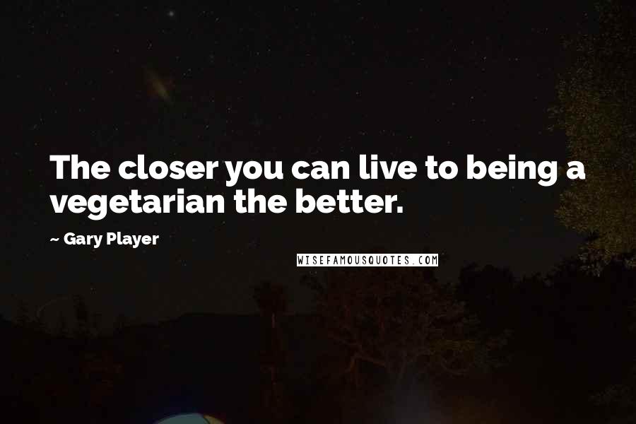 Gary Player Quotes: The closer you can live to being a vegetarian the better.