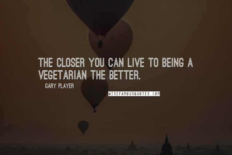 Gary Player Quotes: The closer you can live to being a vegetarian the better.