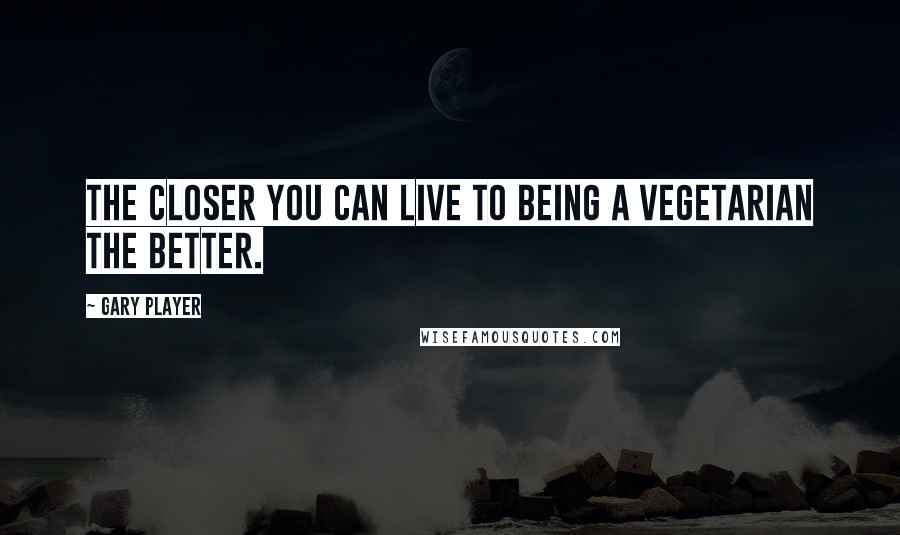 Gary Player Quotes: The closer you can live to being a vegetarian the better.