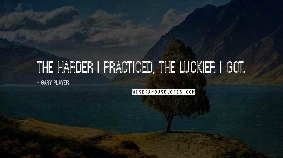 Gary Player Quotes: The harder I practiced, the luckier I got.