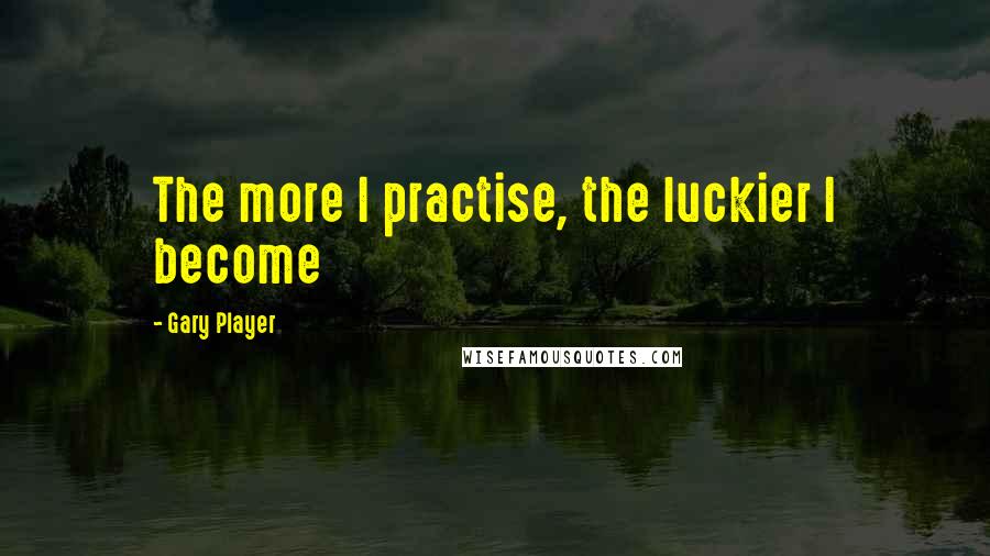 Gary Player Quotes: The more I practise, the luckier I become