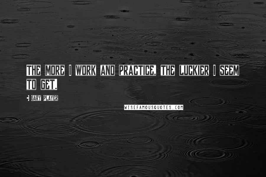 Gary Player Quotes: The more I work and practice, the luckier I seem to get.