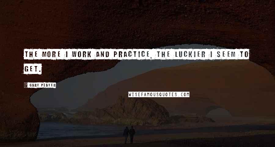 Gary Player Quotes: The more I work and practice, the luckier I seem to get.