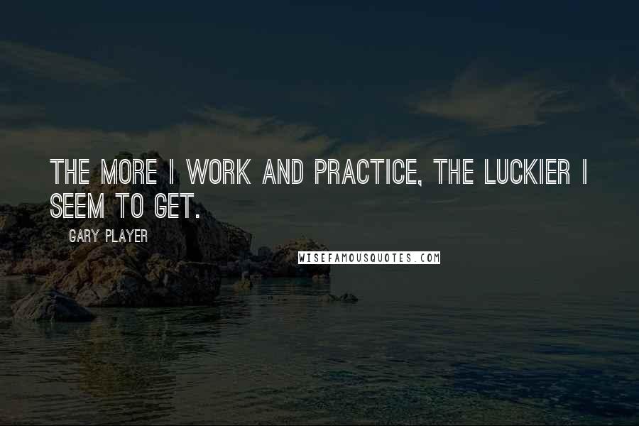 Gary Player Quotes: The more I work and practice, the luckier I seem to get.