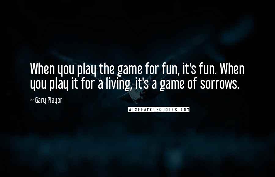 Gary Player Quotes: When you play the game for fun, it's fun. When you play it for a living, it's a game of sorrows.