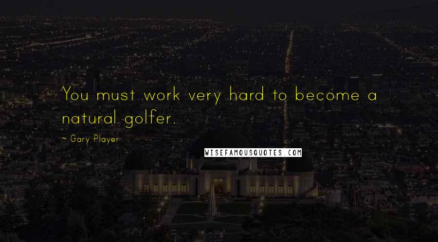 Gary Player Quotes: You must work very hard to become a natural golfer.