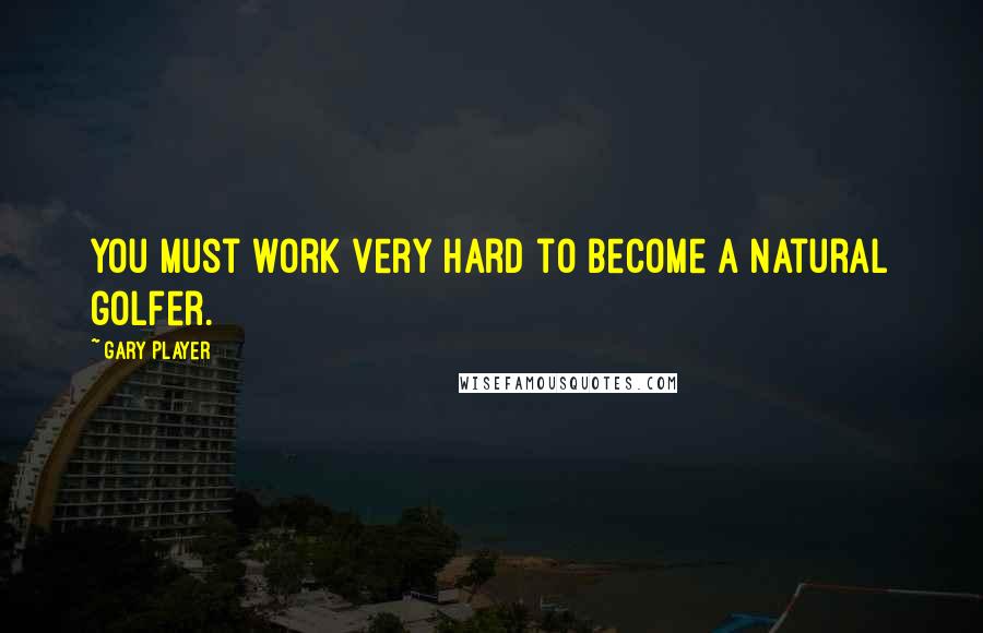 Gary Player Quotes: You must work very hard to become a natural golfer.