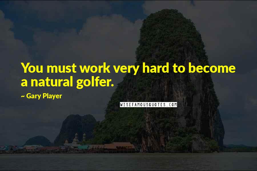 Gary Player Quotes: You must work very hard to become a natural golfer.