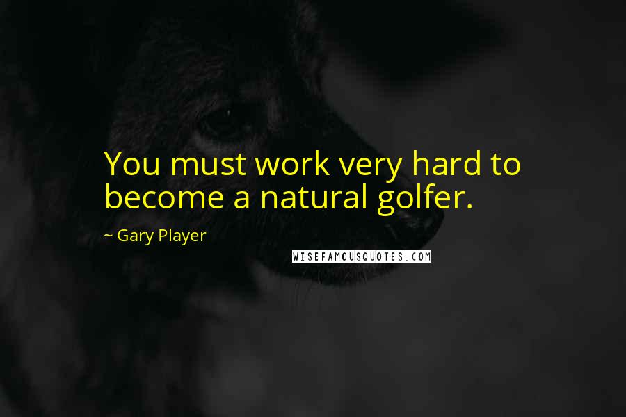 Gary Player Quotes: You must work very hard to become a natural golfer.