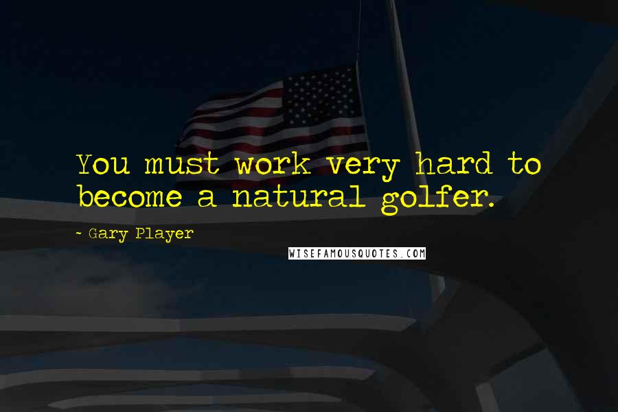 Gary Player Quotes: You must work very hard to become a natural golfer.