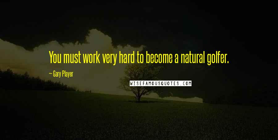 Gary Player Quotes: You must work very hard to become a natural golfer.