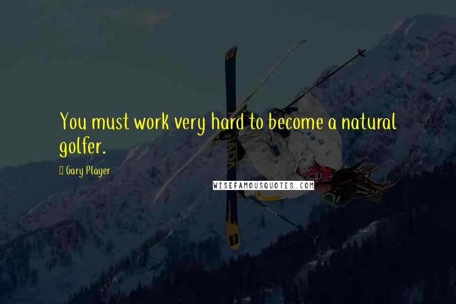 Gary Player Quotes: You must work very hard to become a natural golfer.