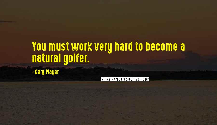 Gary Player Quotes: You must work very hard to become a natural golfer.