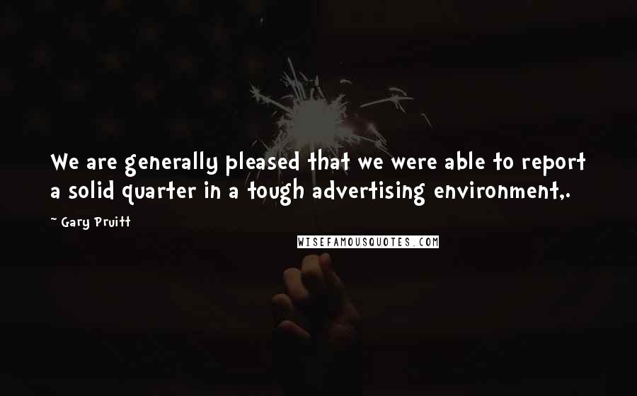 Gary Pruitt Quotes: We are generally pleased that we were able to report a solid quarter in a tough advertising environment,.