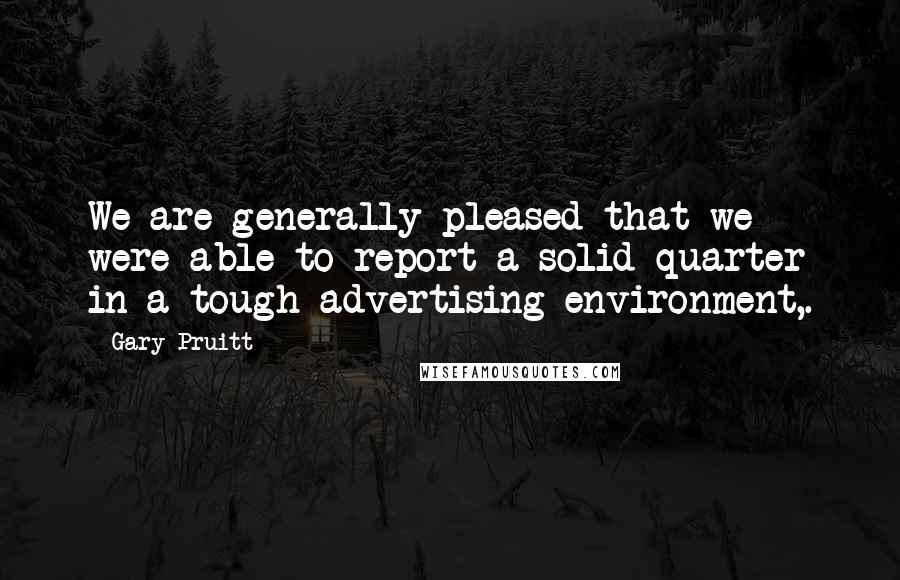 Gary Pruitt Quotes: We are generally pleased that we were able to report a solid quarter in a tough advertising environment,.