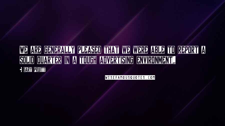 Gary Pruitt Quotes: We are generally pleased that we were able to report a solid quarter in a tough advertising environment,.