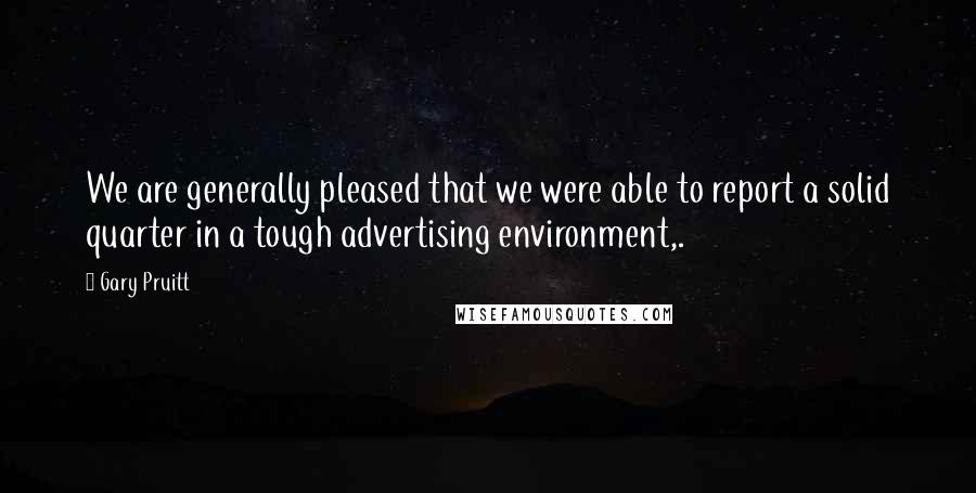 Gary Pruitt Quotes: We are generally pleased that we were able to report a solid quarter in a tough advertising environment,.