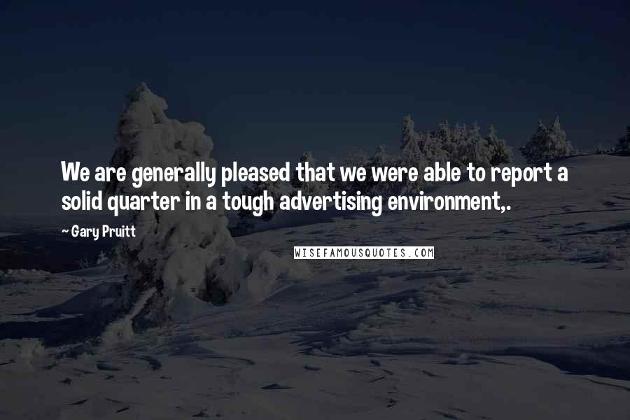 Gary Pruitt Quotes: We are generally pleased that we were able to report a solid quarter in a tough advertising environment,.