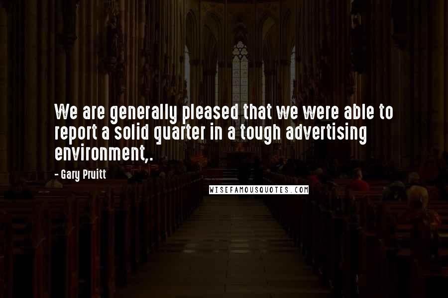 Gary Pruitt Quotes: We are generally pleased that we were able to report a solid quarter in a tough advertising environment,.