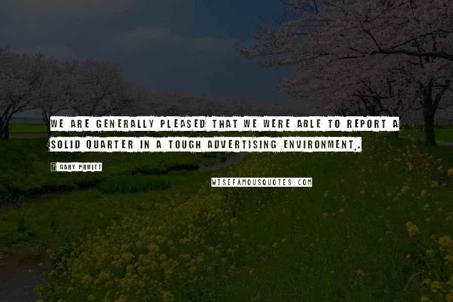 Gary Pruitt Quotes: We are generally pleased that we were able to report a solid quarter in a tough advertising environment,.