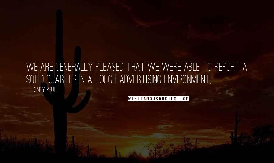 Gary Pruitt Quotes: We are generally pleased that we were able to report a solid quarter in a tough advertising environment,.