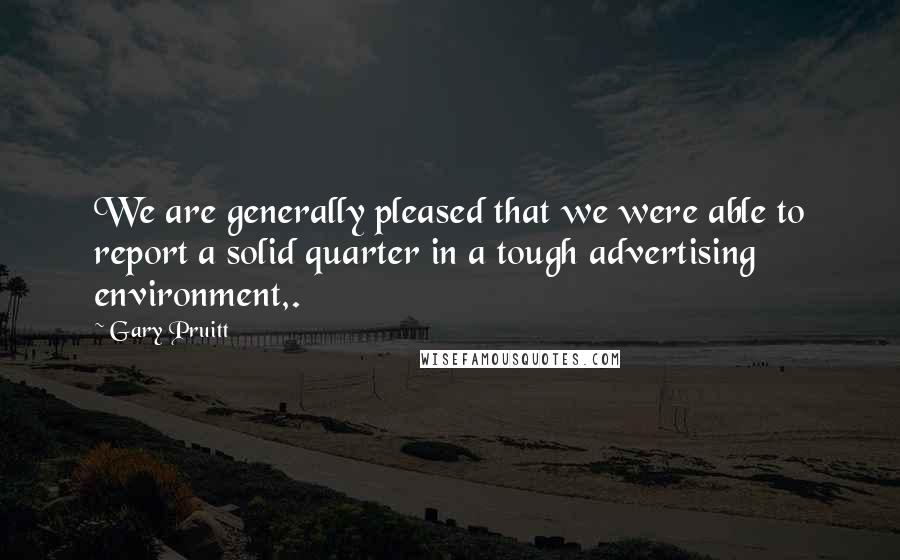 Gary Pruitt Quotes: We are generally pleased that we were able to report a solid quarter in a tough advertising environment,.