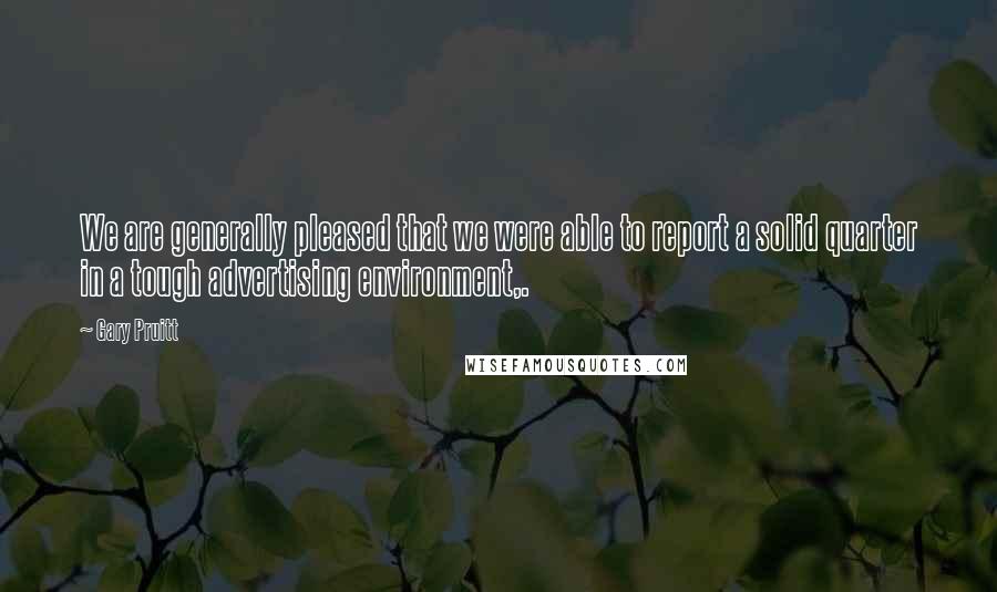 Gary Pruitt Quotes: We are generally pleased that we were able to report a solid quarter in a tough advertising environment,.