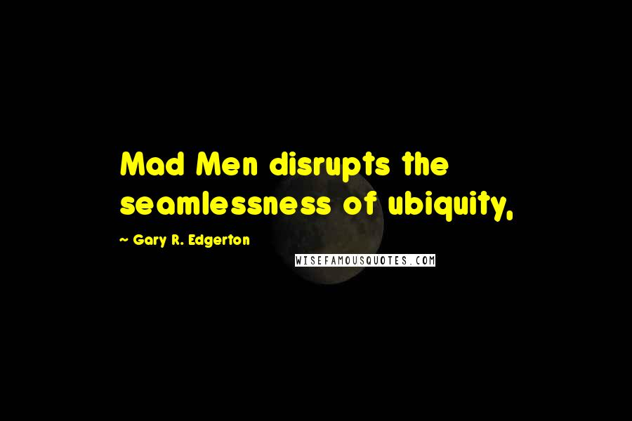 Gary R. Edgerton Quotes: Mad Men disrupts the seamlessness of ubiquity,