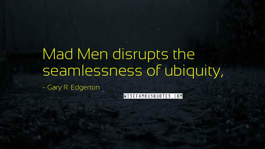 Gary R. Edgerton Quotes: Mad Men disrupts the seamlessness of ubiquity,