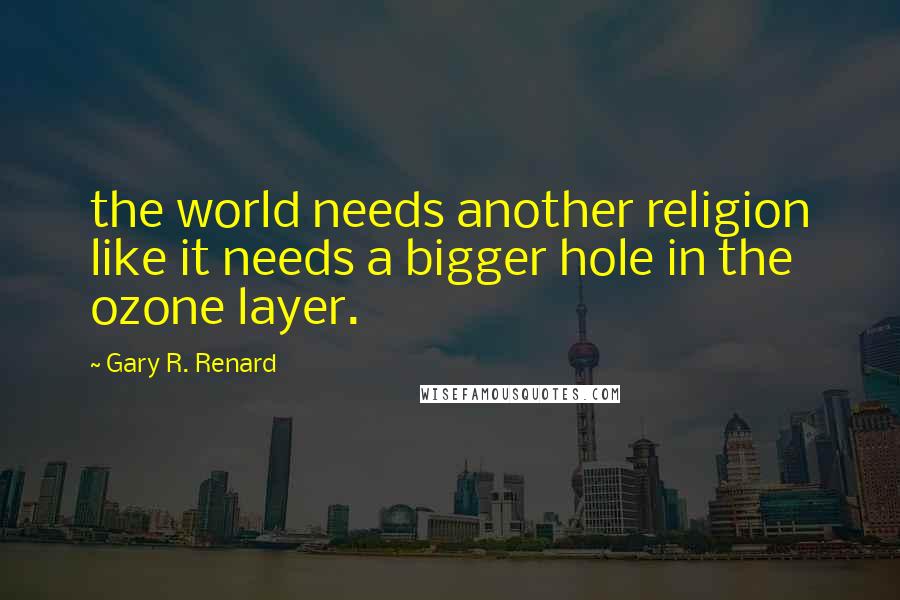 Gary R. Renard Quotes: the world needs another religion like it needs a bigger hole in the ozone layer.