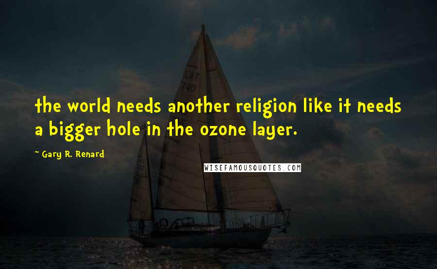 Gary R. Renard Quotes: the world needs another religion like it needs a bigger hole in the ozone layer.