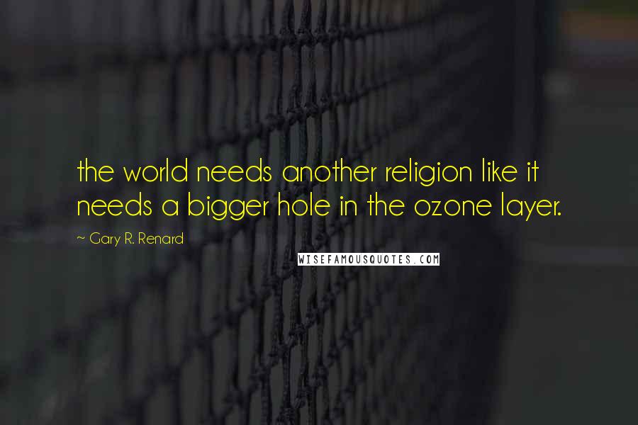 Gary R. Renard Quotes: the world needs another religion like it needs a bigger hole in the ozone layer.