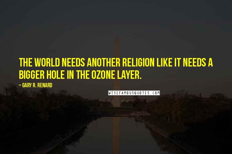 Gary R. Renard Quotes: the world needs another religion like it needs a bigger hole in the ozone layer.